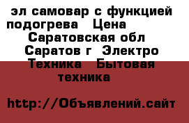 эл.самовар с функцией подогрева › Цена ­ 2 400 - Саратовская обл., Саратов г. Электро-Техника » Бытовая техника   